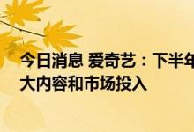 今日消息 爱奇艺：下半年将开启“冷静增长”策略 适当加大内容和市场投入