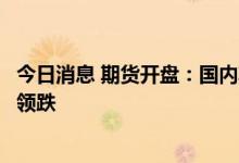 今日消息 期货开盘：国内期货夜盘开盘普遍下跌，有色板块领跌