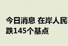 今日消息 在岸人民币兑美元今日16:30收盘下跌145个基点