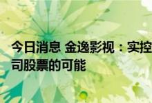 今日消息 金逸影视：实控人及其一致行动人存在未来减持公司股票的可能