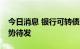 今日消息 银行可转债“上新” 近800亿元蓄势待发