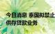 今日消息 泰国拟禁止持牌加密货币运营商提供存贷款业务