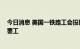 今日消息 美国一铁路工会投票否决与铁路公司协议 将授权罢工