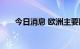 今日消息 欧洲主要股指开盘涨跌不一