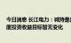 今日消息 长江电力：减持是出于自身经营发展需要 公司年度投资收益目标暂无变化