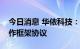 今日消息 华依科技：与宁德时代上海签署合作框架协议