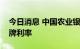 今日消息 中国农业银行：调整人民币存款挂牌利率