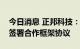 今日消息 正邦科技：与湖北省粮食有限公司签署合作框架协议