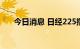 今日消息 日经225指数收盘上涨0.2%