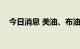 今日消息 美油、布油期货跌幅扩大至4%