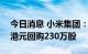 今日消息 小米集团：今日耗资约2402.56万港元回购230万股