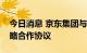 今日消息 京东集团与宁夏黄河农商行签署战略合作协议