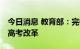 今日消息 教育部：完善举措 进一步巩固深化高考改革