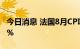 今日消息 法国8月CPI同比增5.9% 环比增0.5%