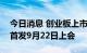 今日消息 创业板上市委：维嘉科技等三公司首发9月22日上会