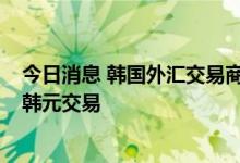 今日消息 韩国外汇交易商：韩国货币当局似乎在平稳美元/韩元交易