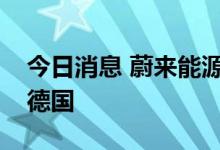 今日消息 蔚来能源欧洲工厂首座换电站发运德国