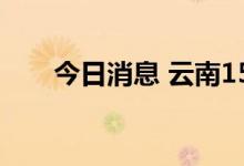 今日消息 云南15日新增确诊病例2例