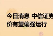 今日消息 中信证券：云南电解铝限产落地铝价有望偏强运行