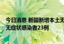 今日消息 新疆新增本土无症状感染者转确诊病例1例、本土无症状感染者23例