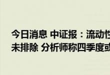 今日消息 中证报：流动性保持合理充裕无虞 降息可能性并未排除 分析师称四季度或有降准操作