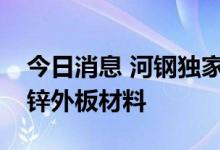 今日消息 河钢独家供应上汽新款车型整车镀锌外板材料