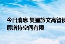 今日消息 复星旅文高管谈遭减持：股票流动性提升了 管理层增持空间有限