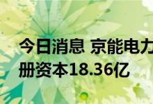 今日消息 京能电力投资成立新能源公司，注册资本18.36亿