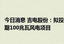 今日消息 吉电股份：拟投建白城绿电产业示范园配套电源一期100兆瓦风电项目