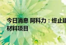 今日消息 阿科力：终止建设年产2万吨聚醚胺、3万吨光学材料项目