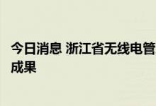 今日消息 浙江省无线电管理机构在赋能产业发展上取得积极成果