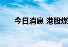 今日消息 港股煤炭概念午后持续走低