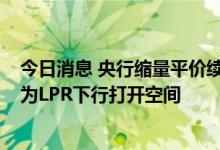 今日消息 央行缩量平价续作4000亿元MLF，存款利率下调为LPR下行打开空间