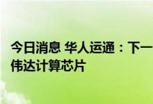 今日消息 华人运通：下一代自研智能驾驶辅助系统将采用英伟达计算芯片