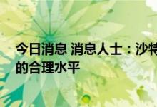 今日消息 消息人士：沙特和俄罗斯认为100美元/桶是油价的合理水平