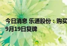 今日消息 乐通股份：购买资产事项经未获证监会通过   股票9月19日复牌