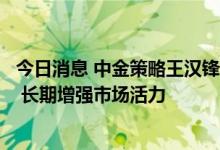 今日消息 中金策略王汉锋：国办降费文件旨在降低交易成本 长期增强市场活力