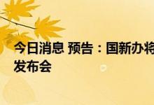 今日消息 预告：国新办将举行8月份国民经济运行情况新闻发布会