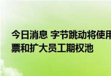 今日消息 字节跳动将使用不超过30亿美元现金回购股东股票和扩大员工期权池