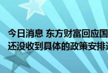 今日消息 东方财富回应国办鼓励证券等机构降费：目前公司还没收到具体的政策安排通知