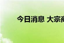 今日消息 大宗商品市场短期料承压