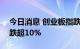 今日消息 创业板指跌幅扩大至2% 东方财富跌超10%