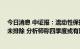 今日消息 中证报：流动性保持合理充裕无虞 降息可能性并未排除 分析师称四季度或有降准操作