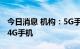 今日消息 机构：5G手机全球出货量首度超过4G手机