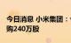 今日消息 小米集团：今耗资约2456万港元回购240万股