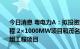 今日消息 粤电力A：拟投资建设惠来电厂5、6号机组扩建工程 2×1000MW项目和茂名博贺电厂3、4号2×1000MW机组工程项目