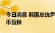 今日消息 韩国总统尹锡悦可能与拜登讨论货币互换