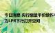 今日消息 央行缩量平价续作4000亿元MLF，存款利率下调为LPR下行打开空间