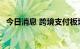 今日消息 跨境支付板块拉升走强 多股涨停