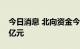 今日消息 北向资金今日净卖出东方财富7.05亿元